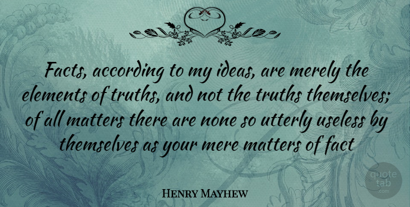 Henry Mayhew Quote About Ideas, Useless, Matter: Facts According To My Ideas...
