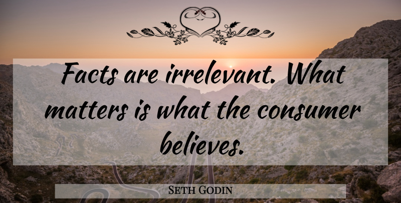 Seth Godin Quote About Believe, What Matters, Facts: Facts Are Irrelevant What Matters...