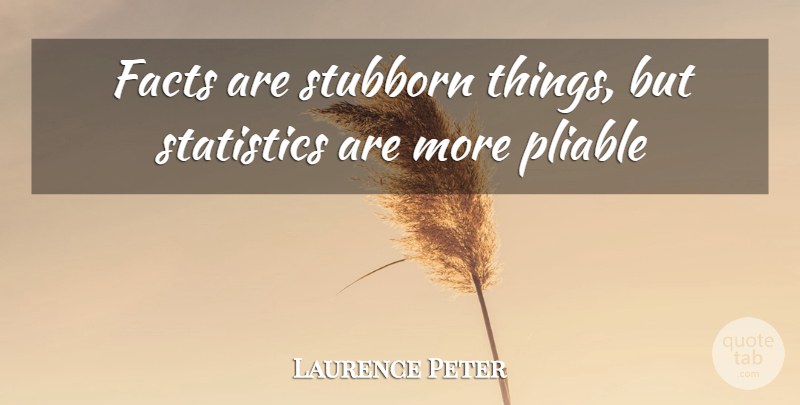 Laurence Peter Quote About Facts, Pliable, Statistics, Stubborn: Facts Are Stubborn Things But...