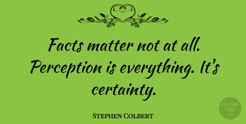 Stephen Colbert Quote About Perception, Matter, Facts: Facts Matter Not At All...