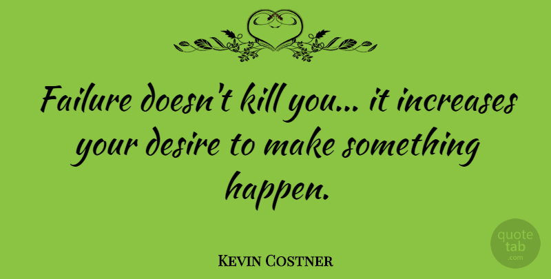 Kevin Costner Quote About Desire, Increase, Happens: Failure Doesnt Kill You It...