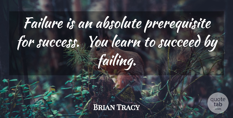 Brian Tracy Quote About Succeed, Failing, Prerequisites: Failure Is An Absolute Prerequisite...