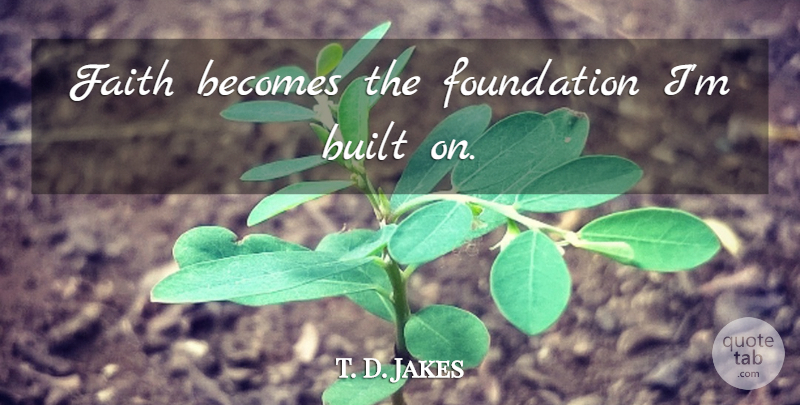 T. D. Jakes Quote About Foundation, Built: Faith Becomes The Foundation Im...