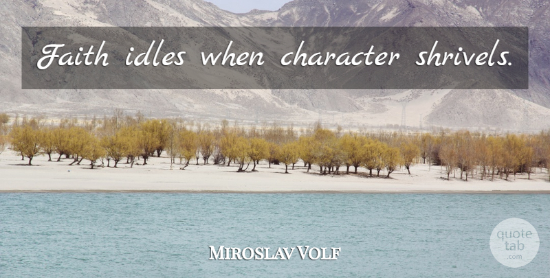 Miroslav Volf Quote About Character: Faith Idles When Character Shrivels...
