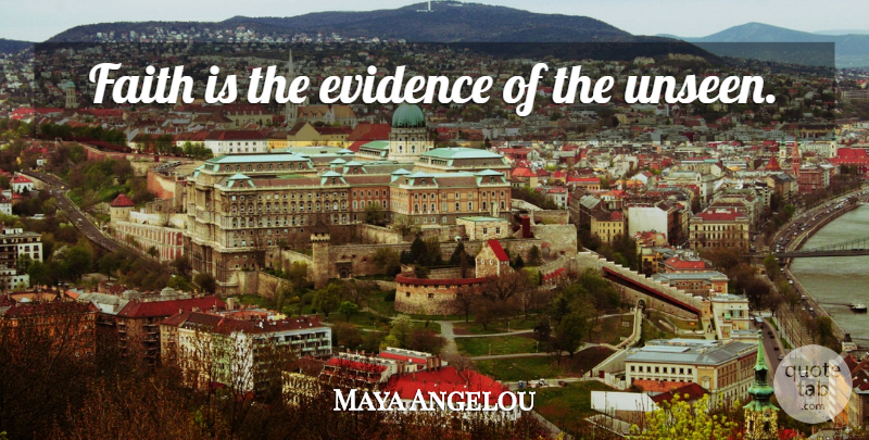 Maya Angelou Quote About Life, Unseen, Evidence: Faith Is The Evidence Of...