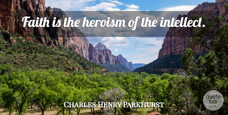 Charles Henry Parkhurst Quote About Heroism, Intellect: Faith Is The Heroism Of...
