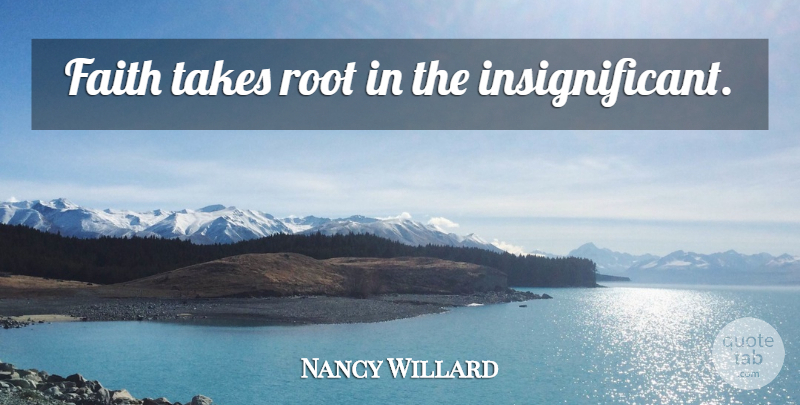Nancy Willard Quote About Faith, Roots, Insignificant: Faith Takes Root In The...