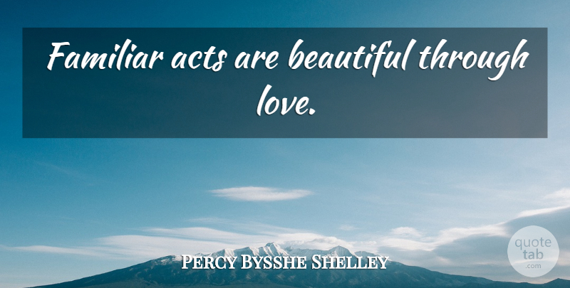 Percy Bysshe Shelley Quote About Love, Life, Beautiful: Familiar Acts Are Beautiful Through...