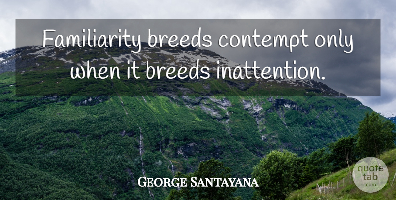 George Santayana Quote About Inattention, Contempt, Familiarity Breeds Contempt: Familiarity Breeds Contempt Only When...