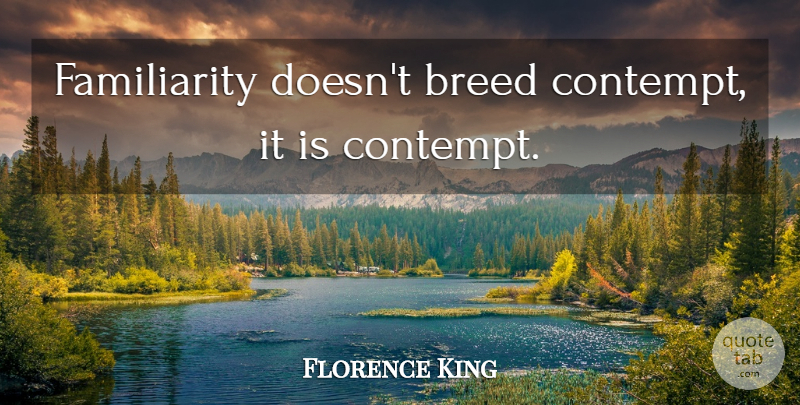 Florence King Quote About Contempt, Familiarity: Familiarity Doesnt Breed Contempt It...