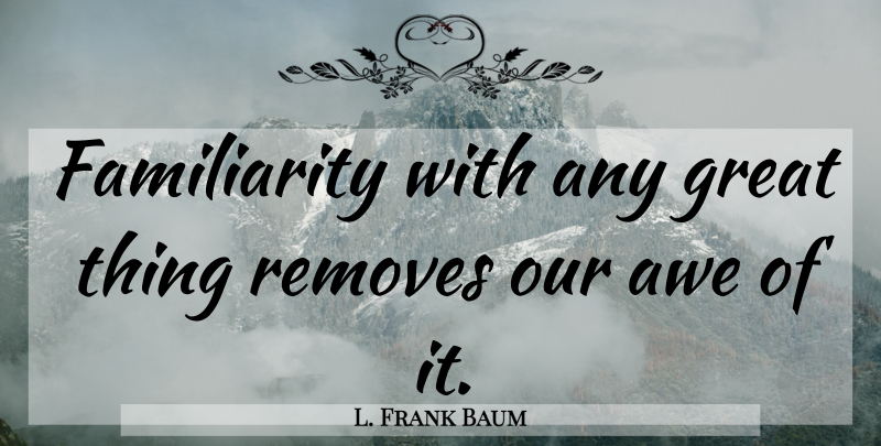 L. Frank Baum Quote About Awe, Great Things, Remove: Familiarity With Any Great Thing...