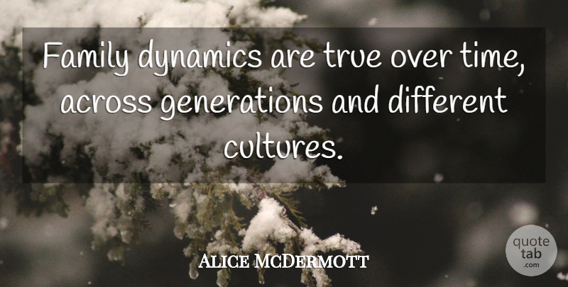 Alice McDermott Quote About Across, Dynamics, Family, Time: Family Dynamics Are True Over...