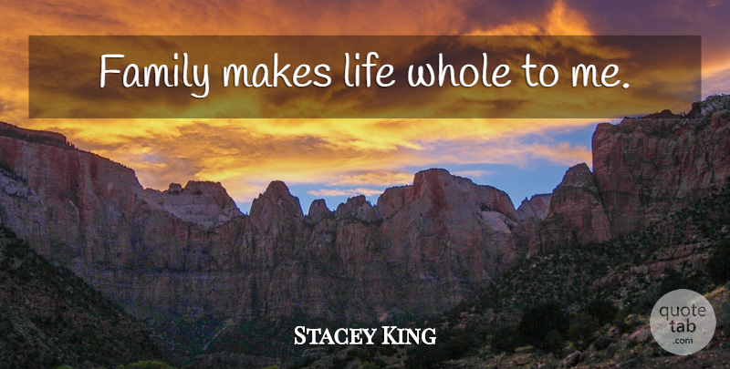 Stacey King Quote About Whole: Family Makes Life Whole To...