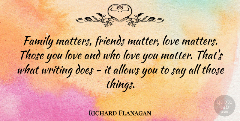 Richard Flanagan Quote About Family, Love: Family Matters Friends Matter Love...