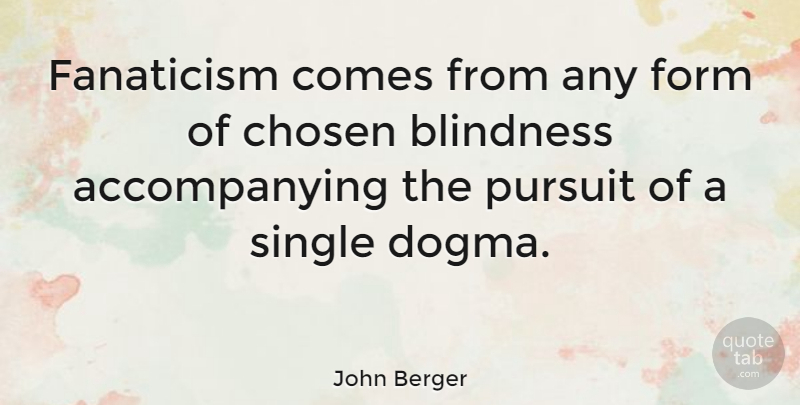 John Berger Quote About Dogma, Pursuit, Form: Fanaticism Comes From Any Form...