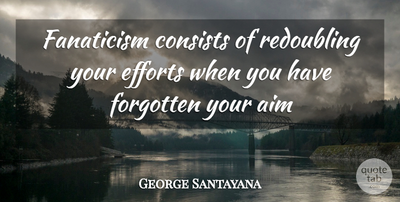 George Santayana Quote About Aim, Consists, Efforts, Fanaticism, Forgotten: Fanaticism Consists Of Redoubling Your...