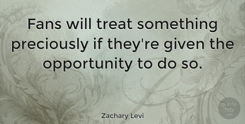 Zachary Levi Quote About Opportunity, Fans, Given: Fans Will Treat Something Preciously...
