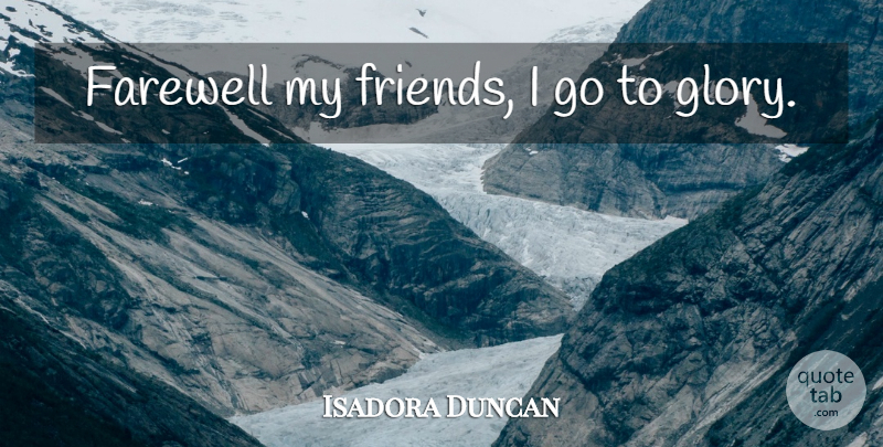 Isadora Duncan Quote About Farewell, Glory, My Friends: Farewell My Friends I Go...