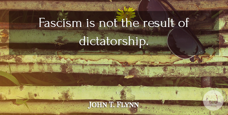 John T. Flynn Quote About Results, Fascism, Dictatorship: Fascism Is Not The Result...