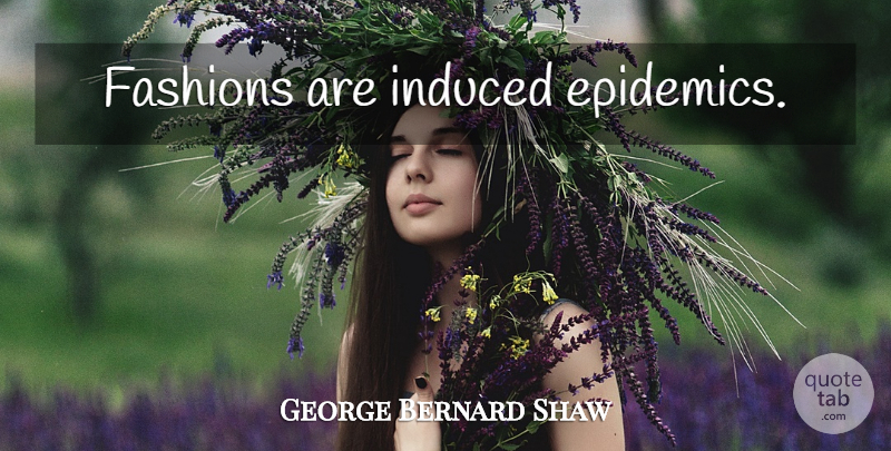 George Bernard Shaw Quote About Fashion, Epidemics: Fashions Are Induced Epidemics...