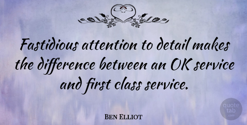 Ben Elliot Quote About Detail, Difference, Fastidious, Ok: Fastidious Attention To Detail Makes...