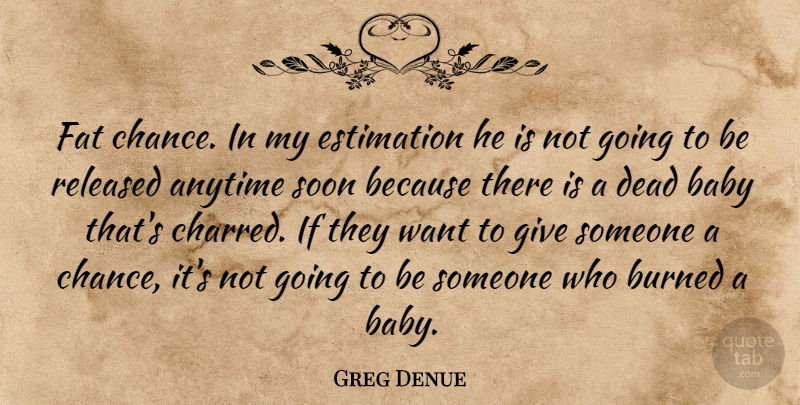 Greg Denue Quote About Anytime, Baby, Burned, Dead, Fat: Fat Chance In My Estimation...
