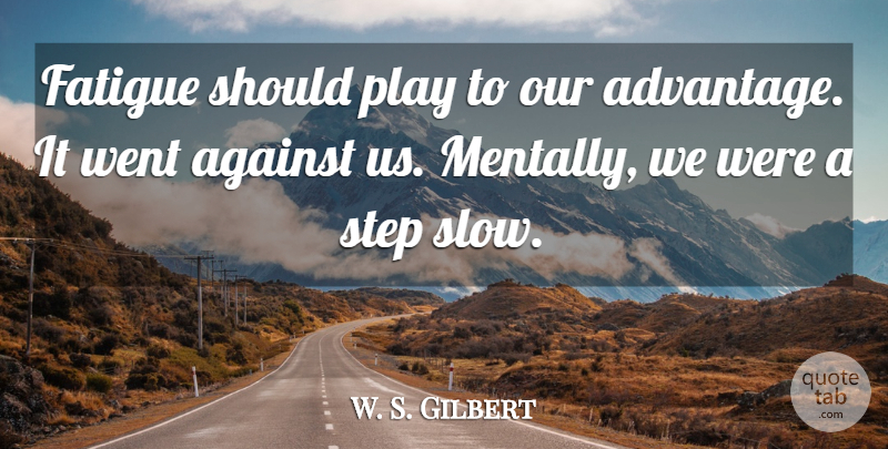 W. S. Gilbert Quote About Advantage, Against, Fatigue, Step: Fatigue Should Play To Our...