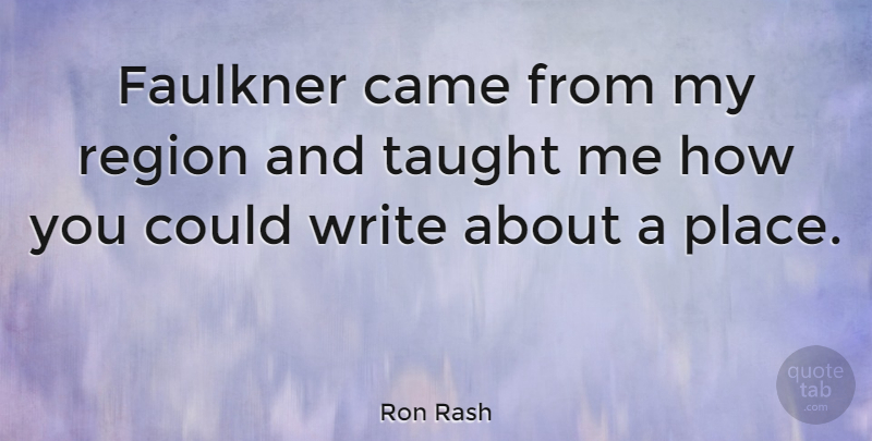 Ron Rash Quote About Writing, Taught, Regions: Faulkner Came From My Region...