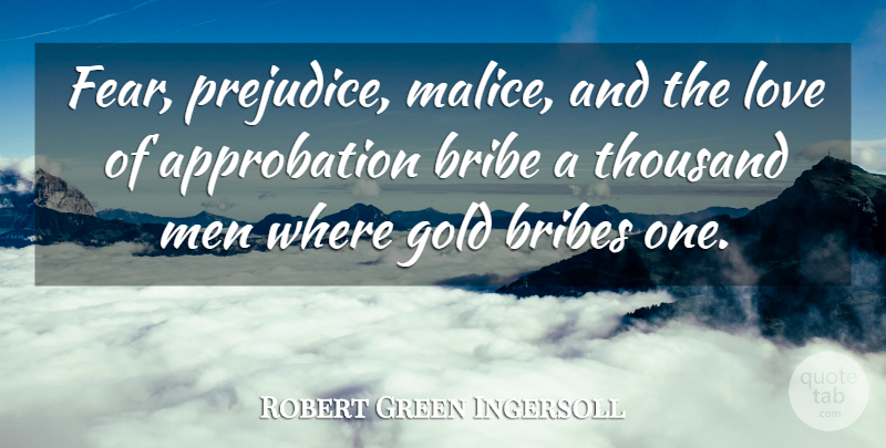 Robert Green Ingersoll Quote About Bribe, Fear, Gold, Love, Men: Fear Prejudice Malice And The...