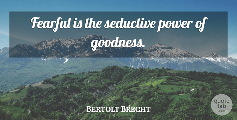 Bertolt Brecht Quote About Seductive, Goodness, Fearful: Fearful Is The Seductive Power...