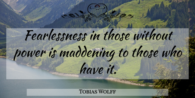 Tobias Wolff Quote About Fearlessness: Fearlessness In Those Without Power...