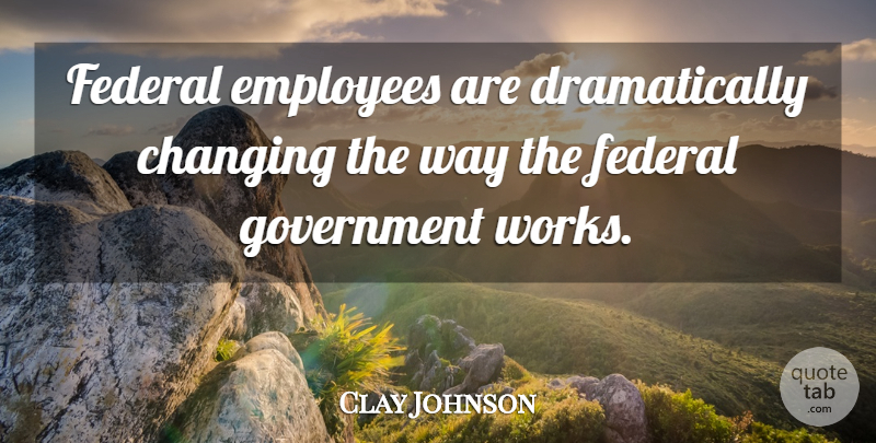Clay Johnson Quote About Changing, Employees, Federal, Government: Federal Employees Are Dramatically Changing...