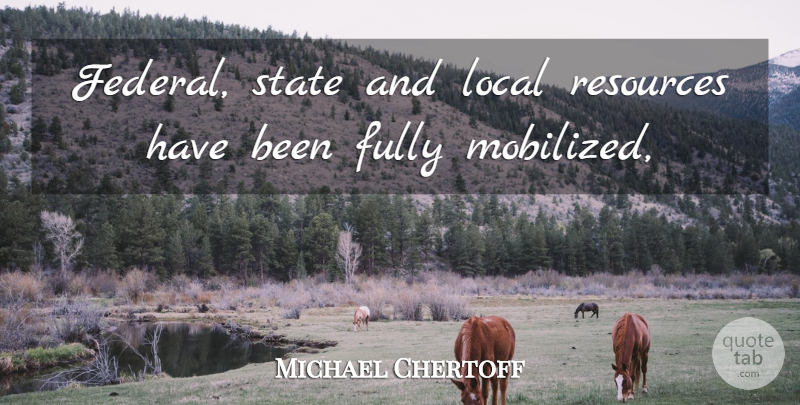 Michael Chertoff Quote About Fully, Local, Resources, State: Federal State And Local Resources...