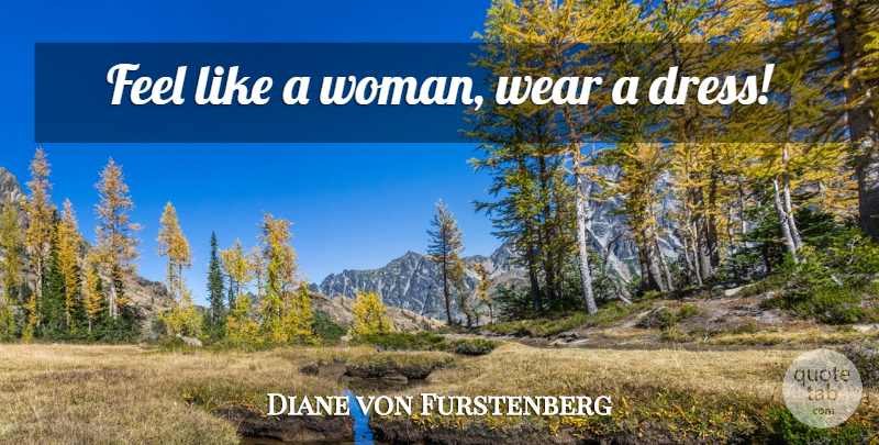 Diane von Furstenberg Quote About Dresses, Feels: Feel Like A Woman Wear...