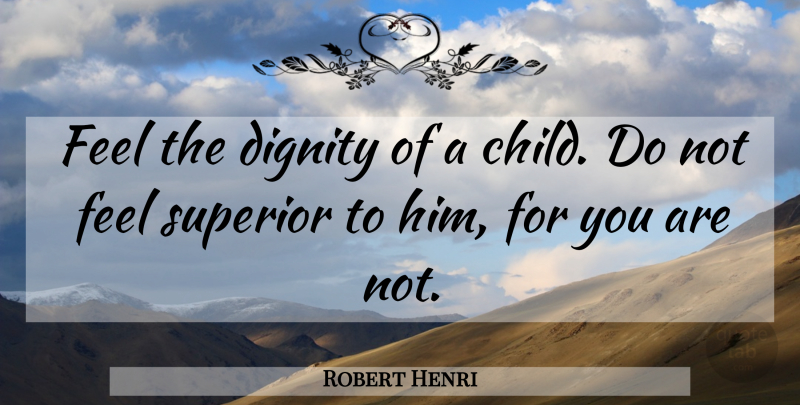 Robert Henri Quote About Children, Dignity, Feels: Feel The Dignity Of A...