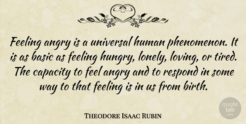 Theodore Isaac Rubin Quote About Basic, Capacity, Feeling, Human, Respond: Feeling Angry Is A Universal...