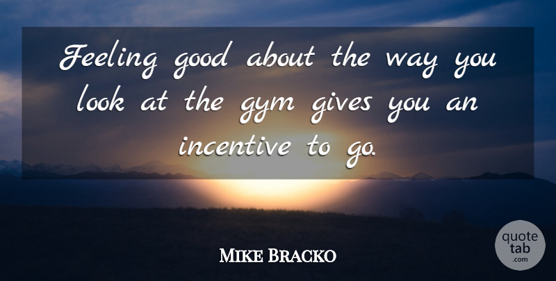 Mike Bracko Quote About Feeling, Gives, Good, Gym, Incentive: Feeling Good About The Way...