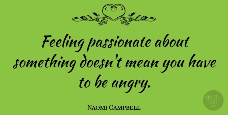 Naomi Campbell Quote About Mean, Feelings, Passionate: Feeling Passionate About Something Doesnt...