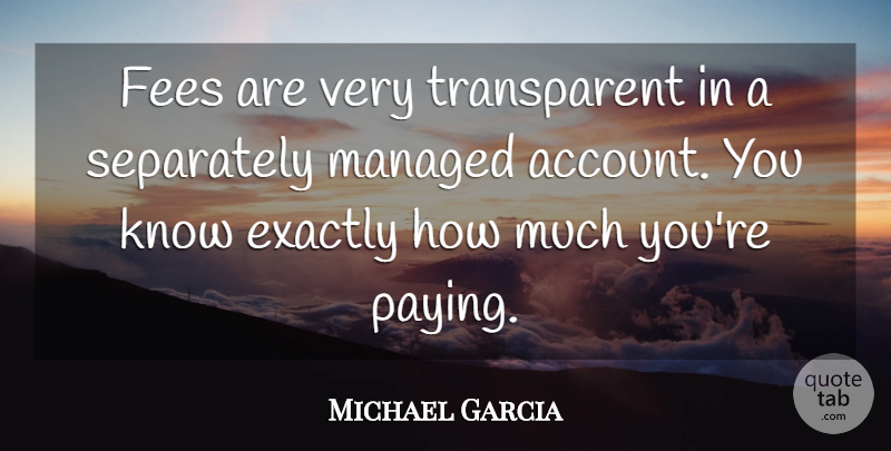 Michael Garcia Quote About Exactly, Separately: Fees Are Very Transparent In...