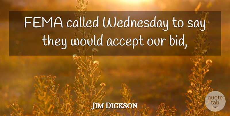 Jim Dickson Quote About Accept, Fema, Wednesday: Fema Called Wednesday To Say...