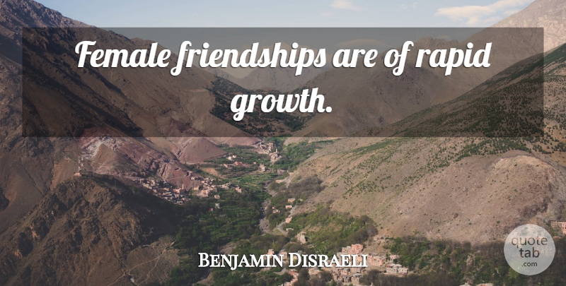Benjamin Disraeli Quote About Friendship, Growth, Female: Female Friendships Are Of Rapid...