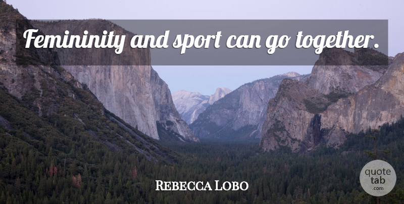 Rebecca Lobo Quote About Sports, Together, Femininity: Femininity And Sport Can Go...