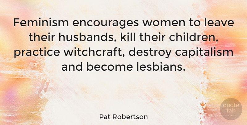 Pat Robertson Quote About Destroy, Encourages, Feminism, Leave, Women: Feminism Encourages Women To Leave...