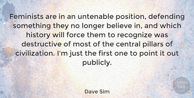 Dave Sim Quote About Believe, Central, Defending, Feminists, Force: Feminists Are In An Untenable...