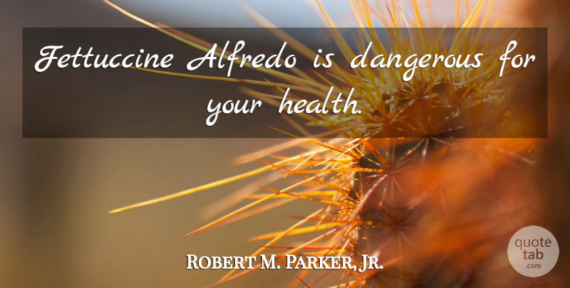 Robert M. Parker, Jr. Quote About Dangerous: Fettuccine Alfredo Is Dangerous For...