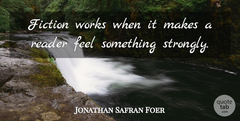 Jonathan Safran Foer Quote About Fiction, Feels, Reader: Fiction Works When It Makes...