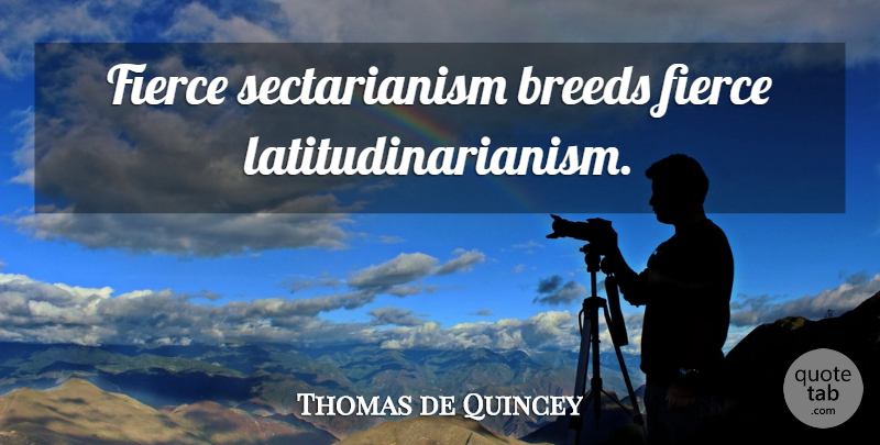 Thomas de Quincey Quote About Fierce, Sectarianism: Fierce Sectarianism Breeds Fierce Latitudinarianism...