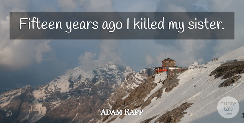 Adam Rapp Quote About Years, Fifteen, My Sister: Fifteen Years Ago I Killed...
