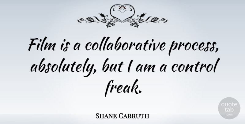 Shane Carruth Quote About Freak, Film, Process: Film Is A Collaborative Process...