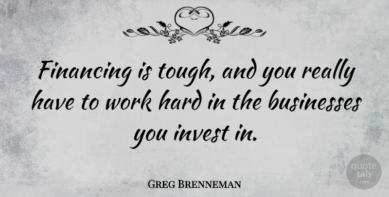 Greg Brenneman Quote About Financing, Hard, Invest, Work: Financing Is Tough And You...